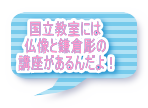 国立教室には 仏像と鎌倉彫の 講座があるんだよ！
